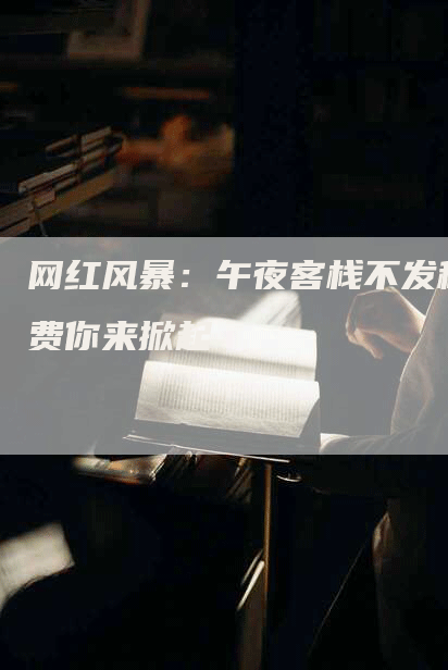 网红风暴：午夜客栈不发稿费你来掀起