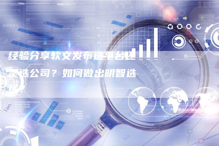 经验分享软文发布选平台还是选公司？如何做出明智选择？