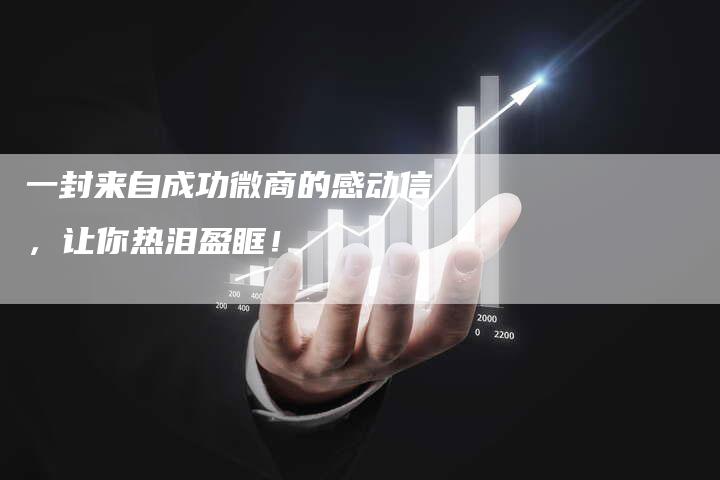 一封来自成功微商的感动信，让你热泪盈眶！