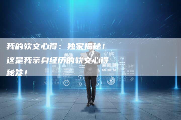 我的软文心得：独家揭秘！这是我亲身经历的软文心得秘笈！