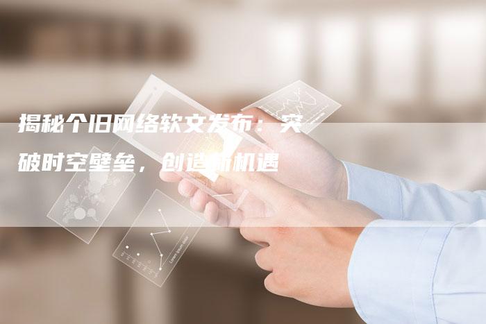 揭秘个旧网络软文发布：突破时空壁垒，创造新机遇