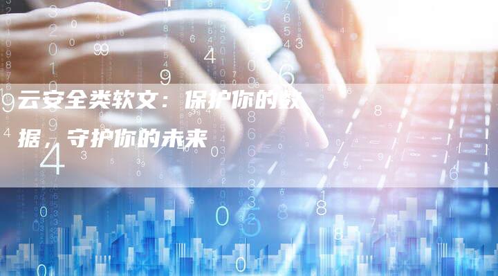 云安全类软文：保护你的数据，守护你的未来