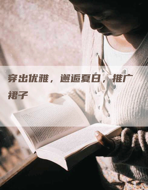 穿出优雅，邂逅夏日，推广裙子