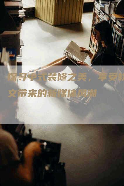探寻中式装修之美，享受软文带来的新媒体风潮