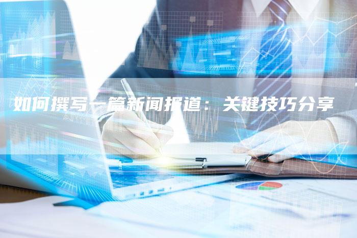 如何撰写一篇新闻报道：关键技巧分享