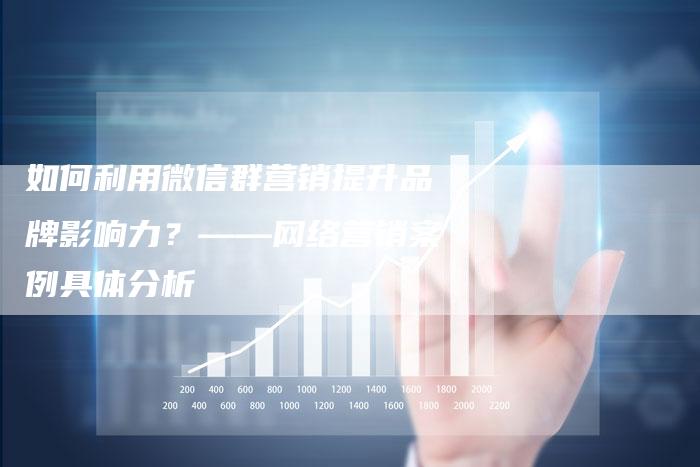 如何利用微信群营销提升品牌影响力？——网络营销案例具体分析