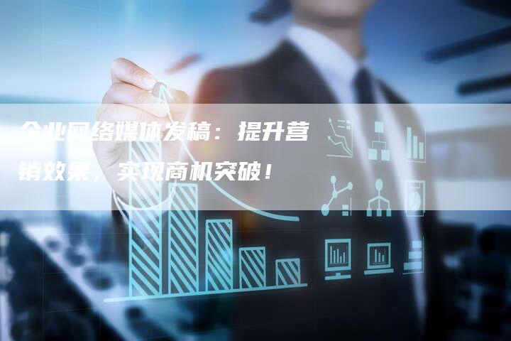 企业网络媒体发稿：提升营销效果，实现商机突破！