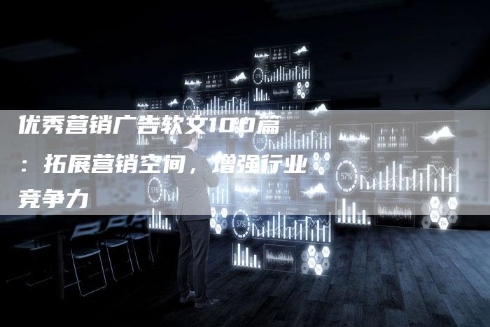 优秀营销广告软文100篇：拓展营销空间，增强行业竞争力