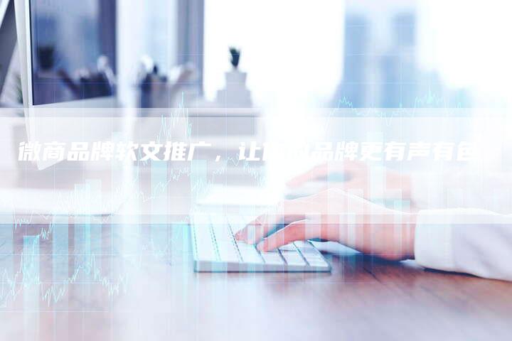 微商品牌软文推广，让你的品牌更有声有色