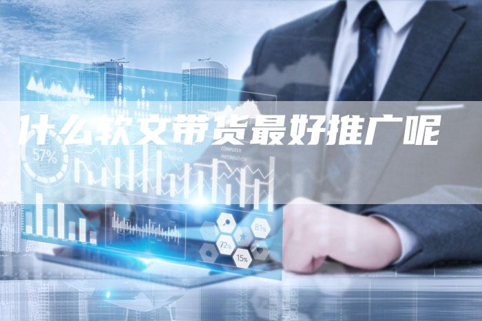 什么软文带货最好推广呢