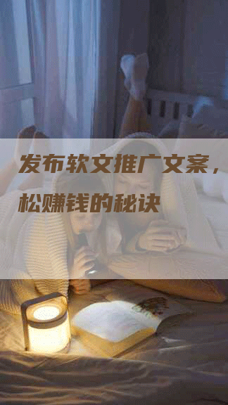发布软文推广文案，教你轻松赚钱的秘诀