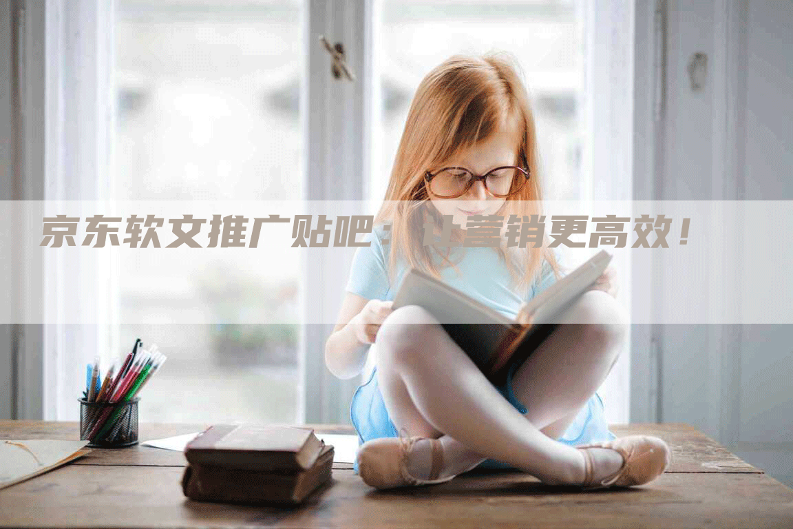 京东软文推广贴吧：让营销更高效！