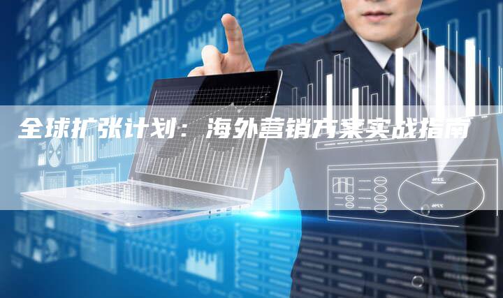 全球扩张计划：海外营销方案实战指南
