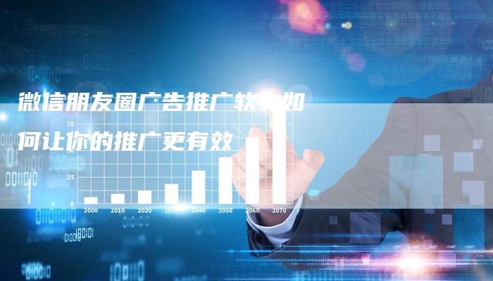 微信朋友圈广告推广软文如何让你的推广更有效