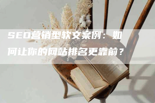 SEO营销型软文案例：如何让你的网站排名更靠前？