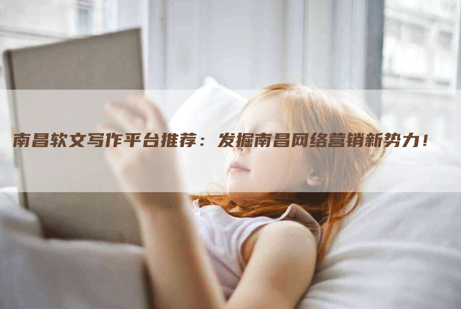 南昌软文写作平台推荐：发掘南昌网络营销新势力！