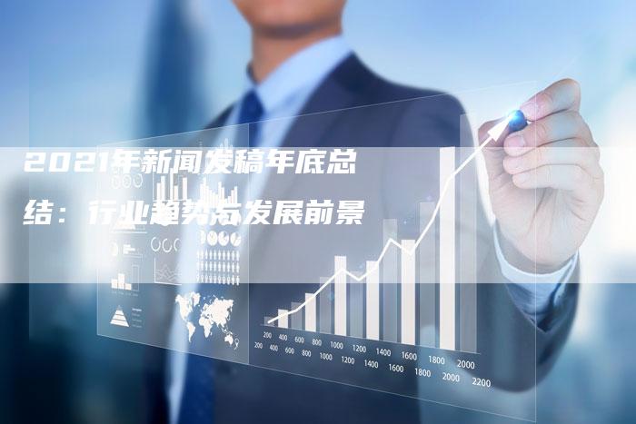 2021年新闻发稿年底总结：行业趋势与发展前景