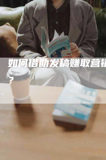 如何借助发稿赚取营销收益？