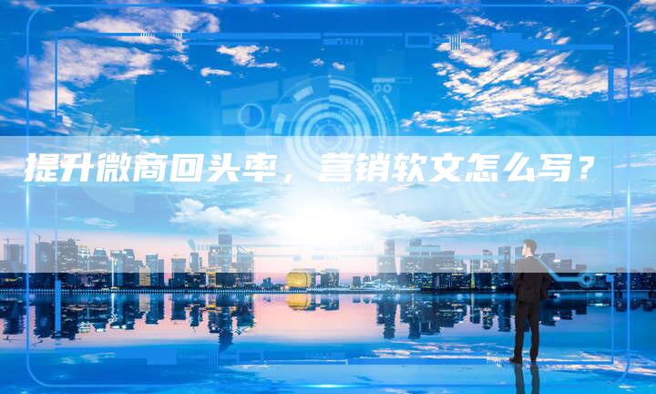 提升微商回头率，营销软文怎么写？