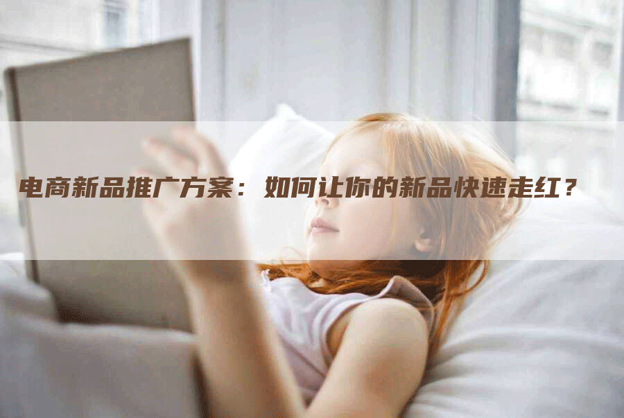 电商新品推广方案：如何让你的新品快速走红？