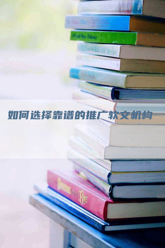 如何选择靠谱的推广软文机构