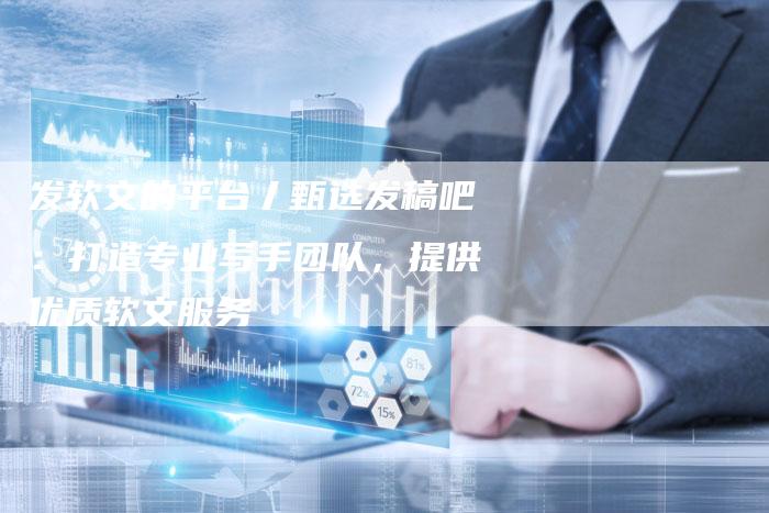 发软文的平台丿甄选发稿吧：打造专业写手团队，提供优质软文服务