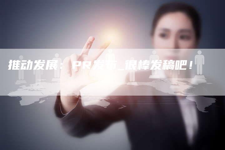 推动发展：PR发布_很棒发稿吧！