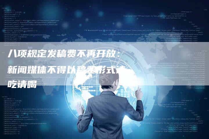 八项规定发稿费不再开放：新闻媒体不得以稿费形式请吃请喝