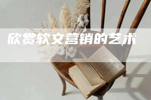 欣赏软文营销的艺术