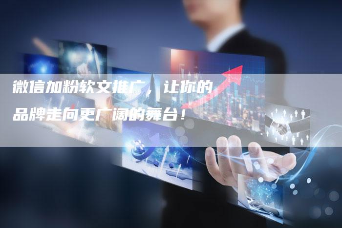 微信加粉软文推广，让你的品牌走向更广阔的舞台！