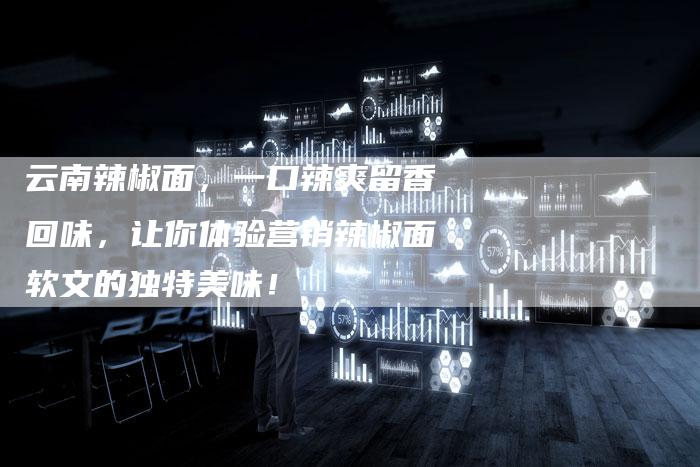 云南辣椒面，一口辣爽留香回味，让你体验营销辣椒面软文的独特美味！