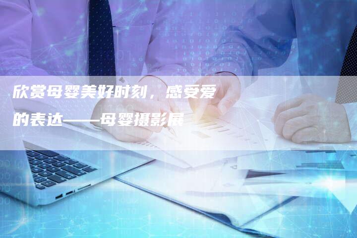 欣赏母婴美好时刻，感受爱的表达——母婴摄影展