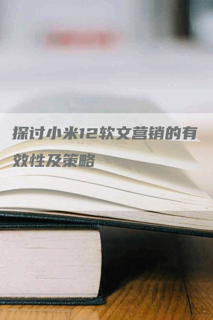 探讨小米12软文营销的有效性及策略