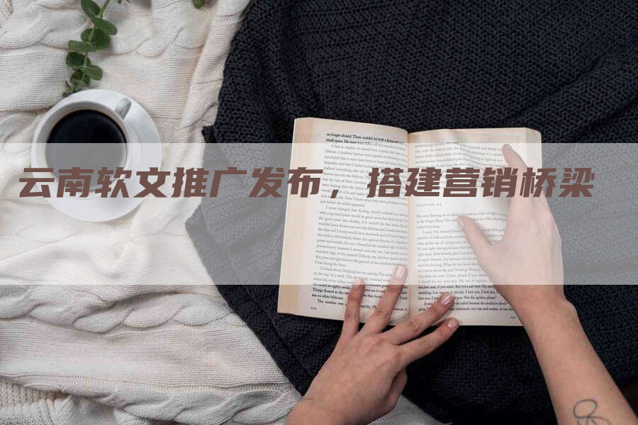 云南软文推广发布，搭建营销桥梁