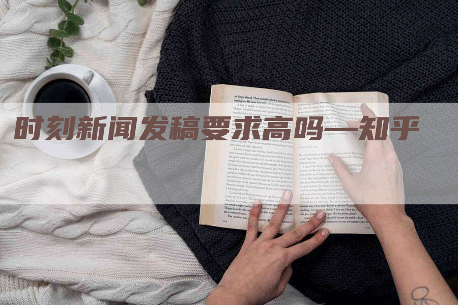 时刻新闻发稿要求高吗—知乎