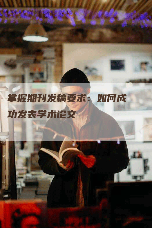 掌握期刊发稿要求：如何成功发表学术论文