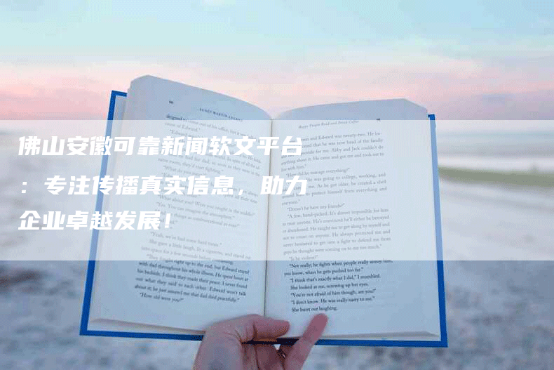 佛山安徽可靠新闻软文平台：专注传播真实信息，助力企业卓越发展！