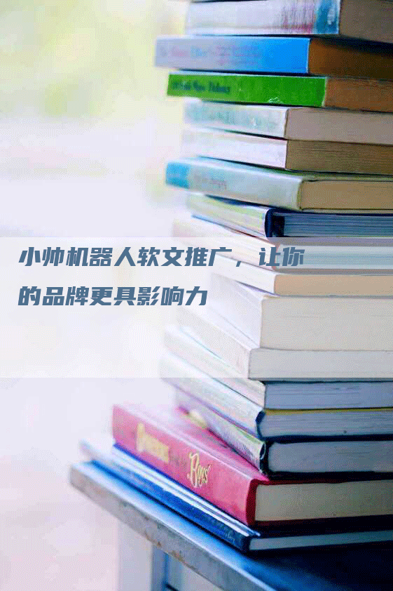 小帅机器人软文推广，让你的品牌更具影响力