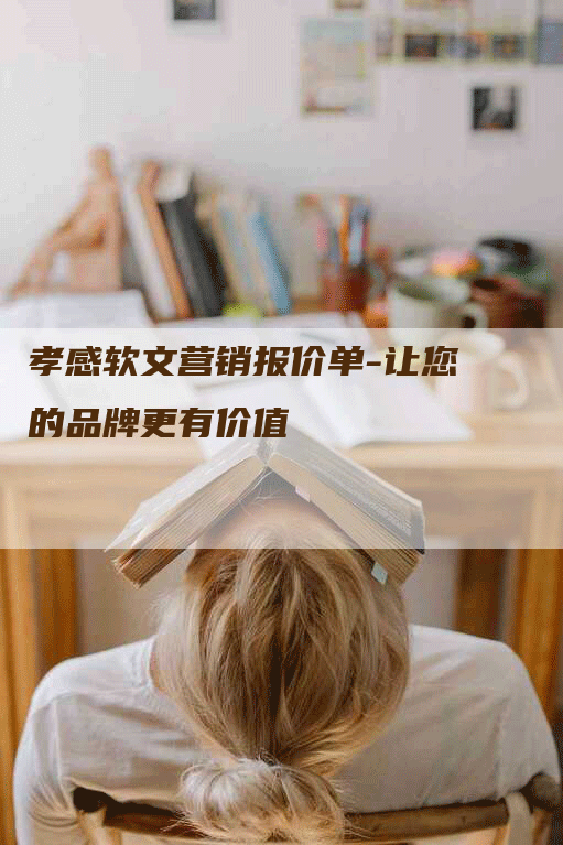 孝感软文营销报价单-让您的品牌更有价值