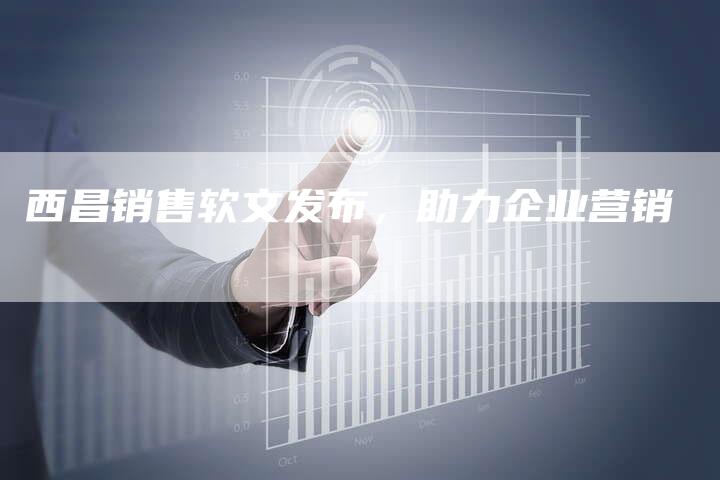 西昌销售软文发布，助力企业营销