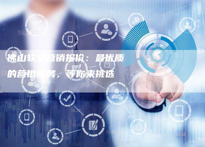 佛山软文营销报价：最优质的营销服务，等你来挑选