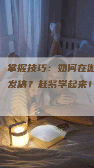 掌握技巧：如何在微头条上发稿？赶紧学起来！