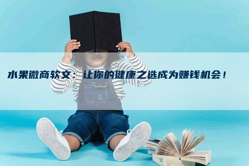 水果微商软文：让你的健康之选成为赚钱机会！