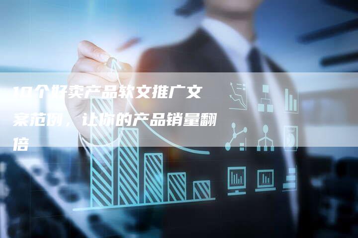 10个好卖产品软文推广文案范例，让你的产品销量翻倍