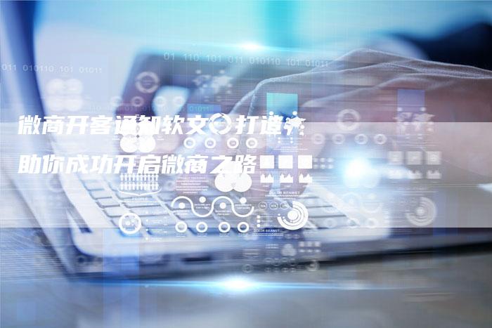 微商开客通知软文：打造，助你成功开启微商之路