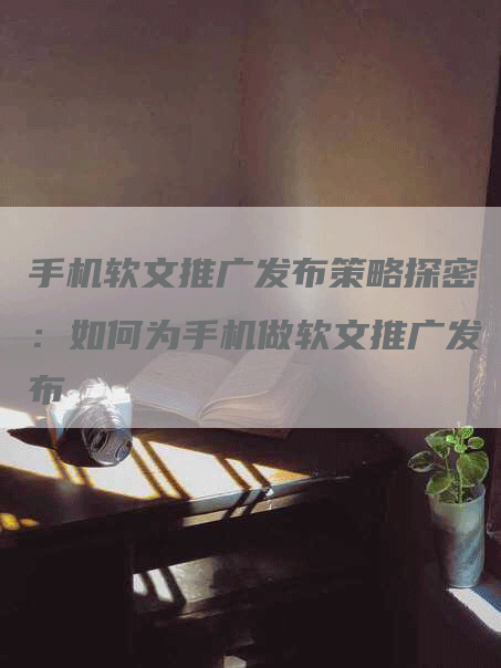 手机软文推广发布策略探密：如何为手机做软文推广发布