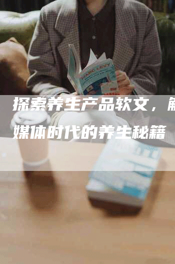 探索养生产品软文，解锁新媒体时代的养生秘籍
