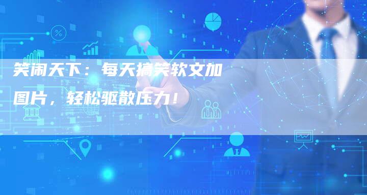 笑闹天下：每天搞笑软文加图片，轻松驱散压力！
