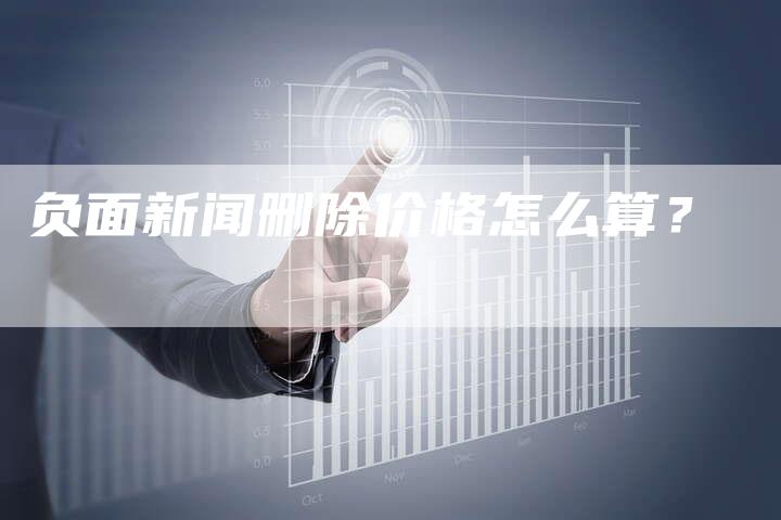 负面新闻删除价格怎么算？