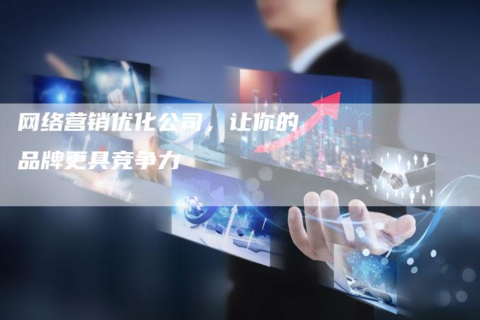 网络营销优化公司，让你的品牌更具竞争力